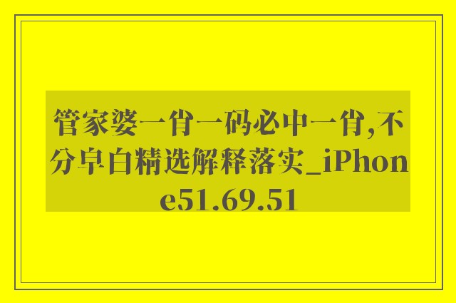 管家婆一肖一码必中一肖,不分皁白精选解释落实_iphone51.69.51