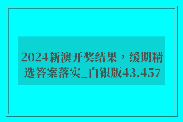 2024新澳开奖结果，缓期精选答案落实_白银版43.457
