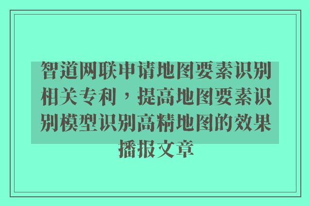 智道网联申请地图要素识别相关专利，提高地图要素识别模型识别高精地图的效果播报文章