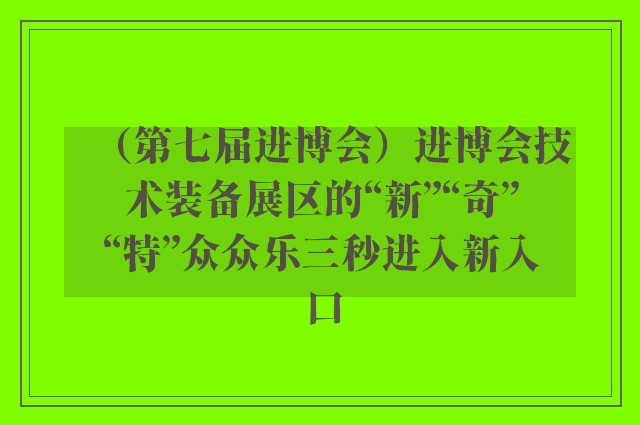 （第七届进博会）进博会技术装备展区的“新”“奇”“特”众众乐三秒进入新入口