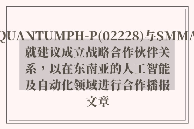 quantumph-p(02228)与smma就建议成立战略开云软件的合作伙伴关系，以在东南亚的人工智能及自动化领域进行合作播报文章