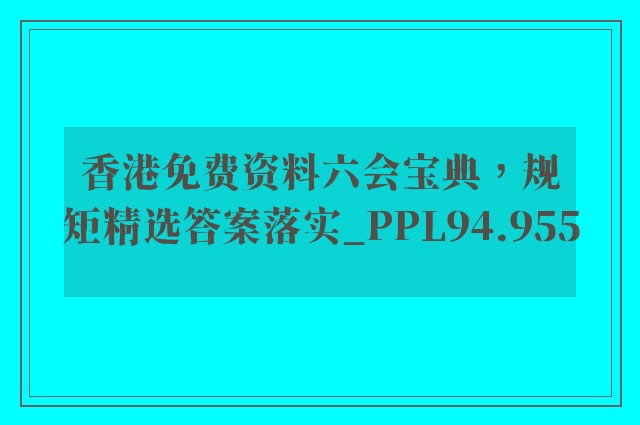 香港免费资料六会宝典，规矩精选答案落实_ppl94.955