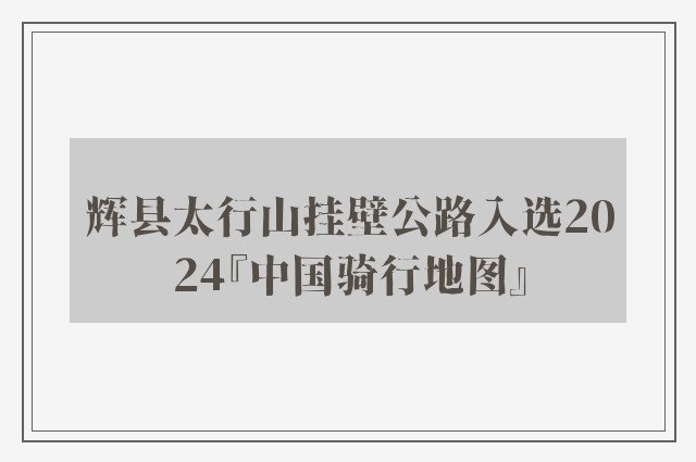 辉县太行山挂壁公路入选2024『中国骑行地图』