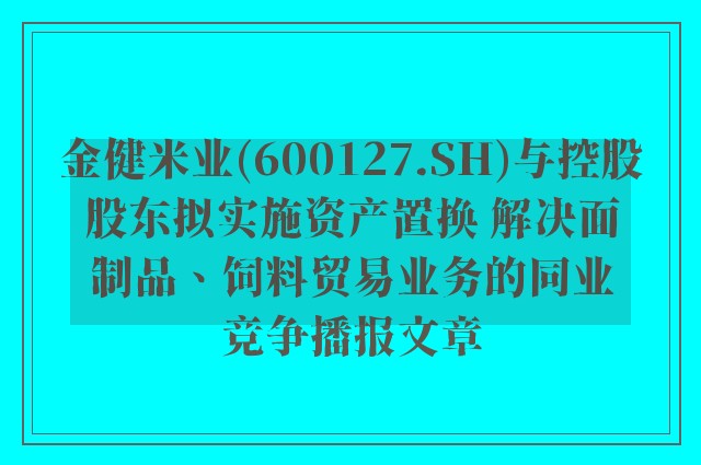 金健米业(600127.sh)与控股股东拟实施资产置换 解决面制品、饲料贸易业务的同业竞争播报文章