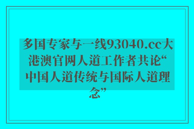 多国专家与一线93040.cc大港澳开云软件官网人道工作者共论“中国人道传统与国际人道理念”