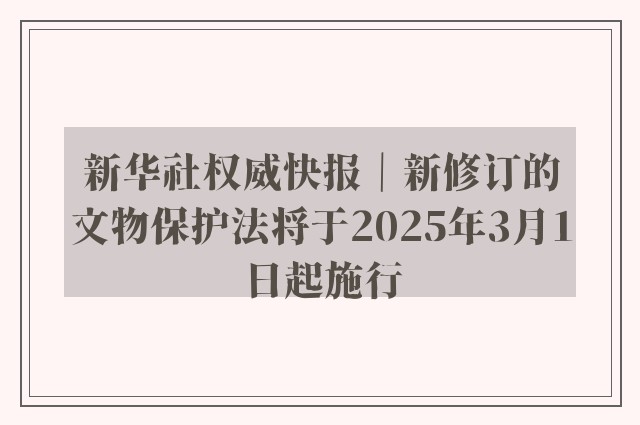 新华社权威快报｜新修订的文物保护法将于2025年3月1日起施行