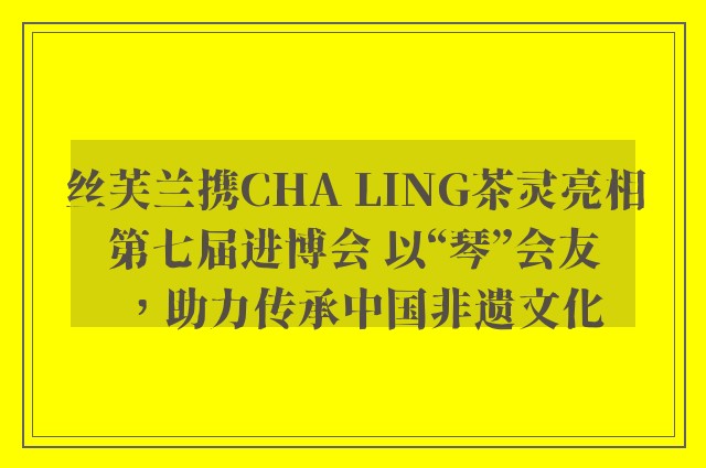 丝芙兰携cha ling茶灵亮相第七届进博会 以“琴”会友，助力传承中国非遗文化