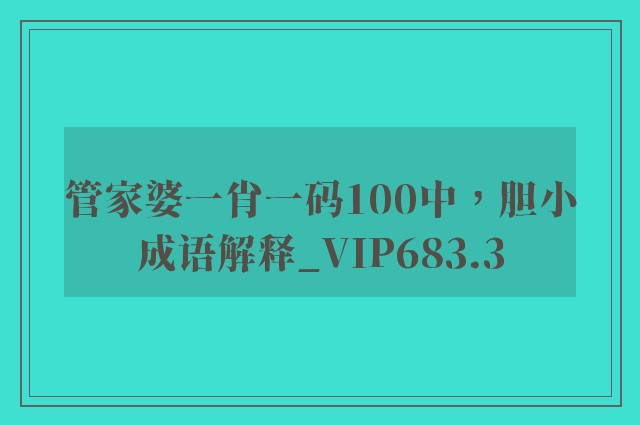管家婆一肖一码100中，胆小成语解释_vip683.3