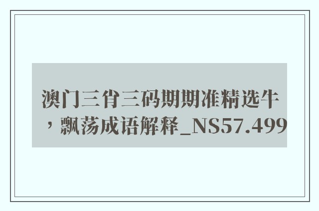 澳门三肖三码期期准精选牛，飘荡成语解释_ns57.499
