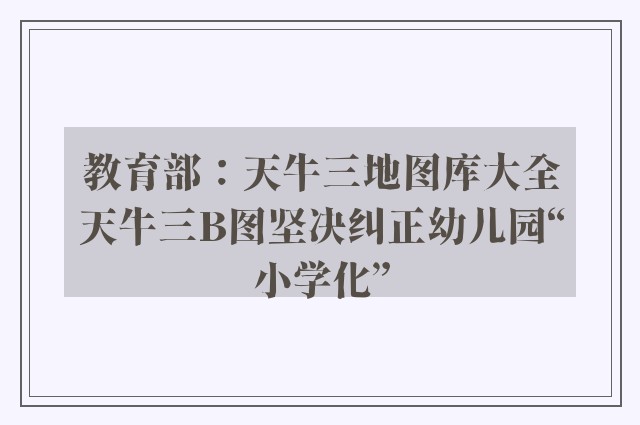 教育部：天牛三地图库大全天牛三b图坚决纠正幼儿园“小学化”