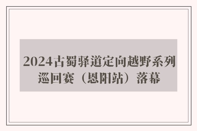 2024古蜀驿道定向越野系列巡回赛（恩阳站）落幕