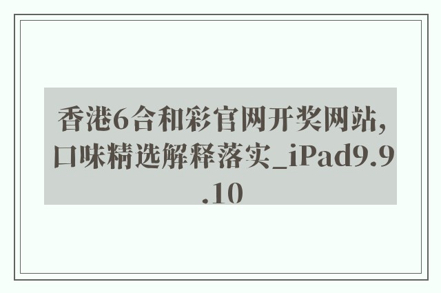香港6合和彩开云软件官网开奖网站,口味精选解释落实_ipad9.9.10